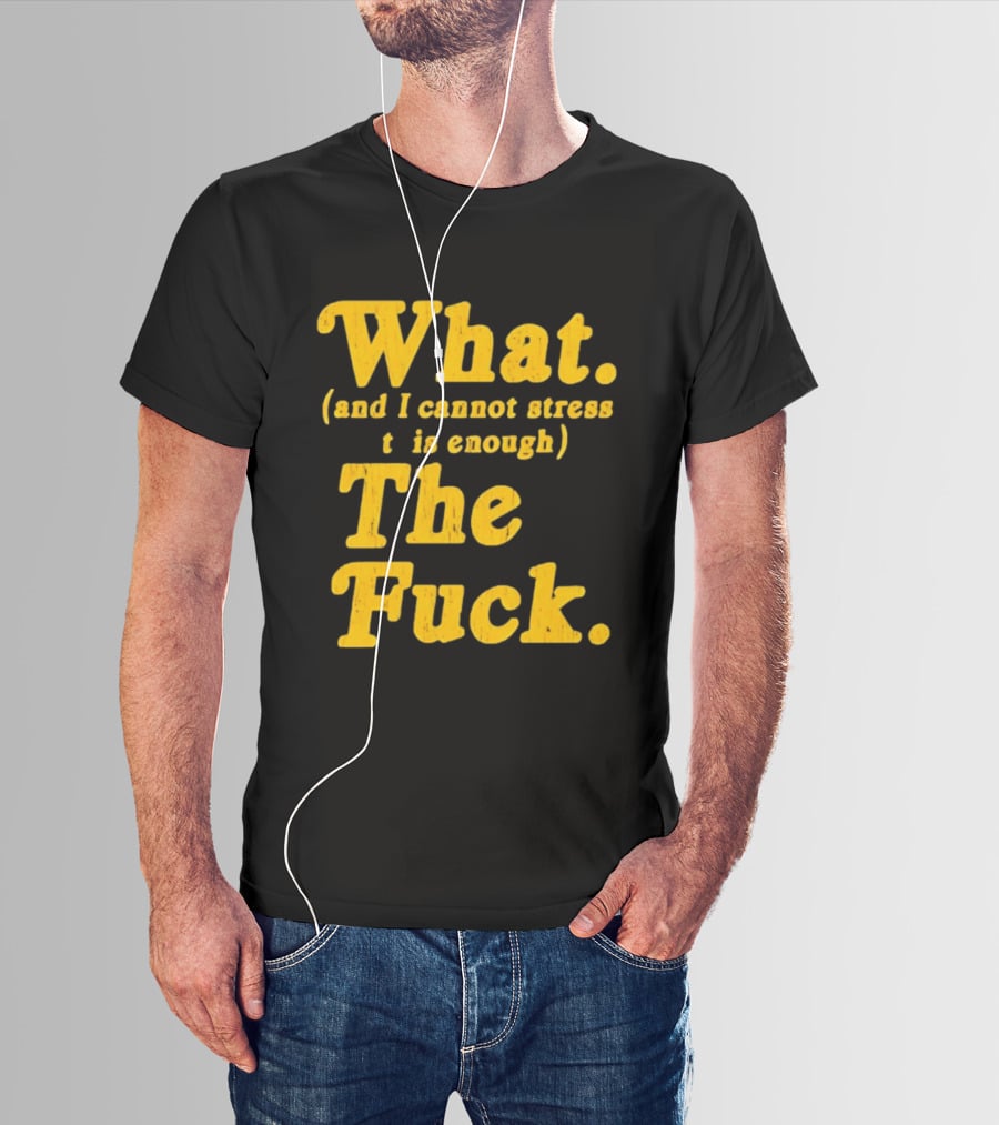 What And I Cannot Stress This Enough The Fuck T-Shirt