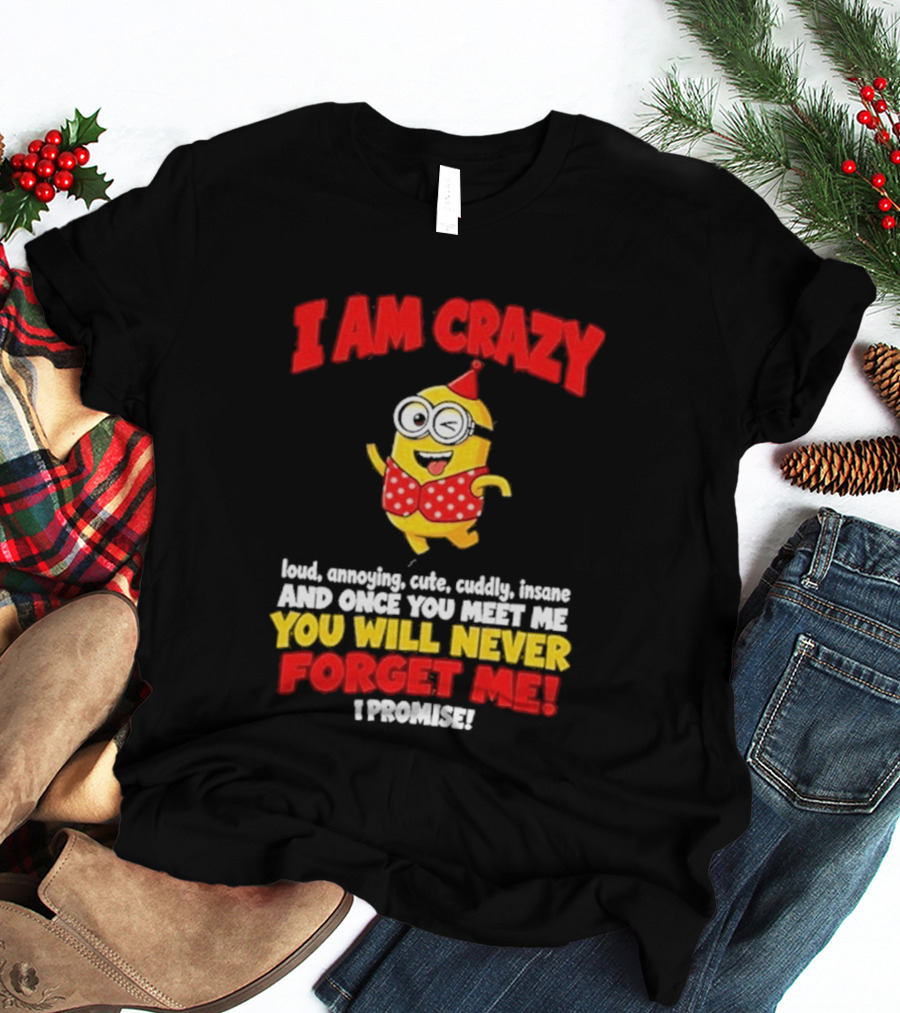 I Am Crazy You Will Never Forget Me Minion Loud Amazing Cute Cuddle Insane T-Shirt