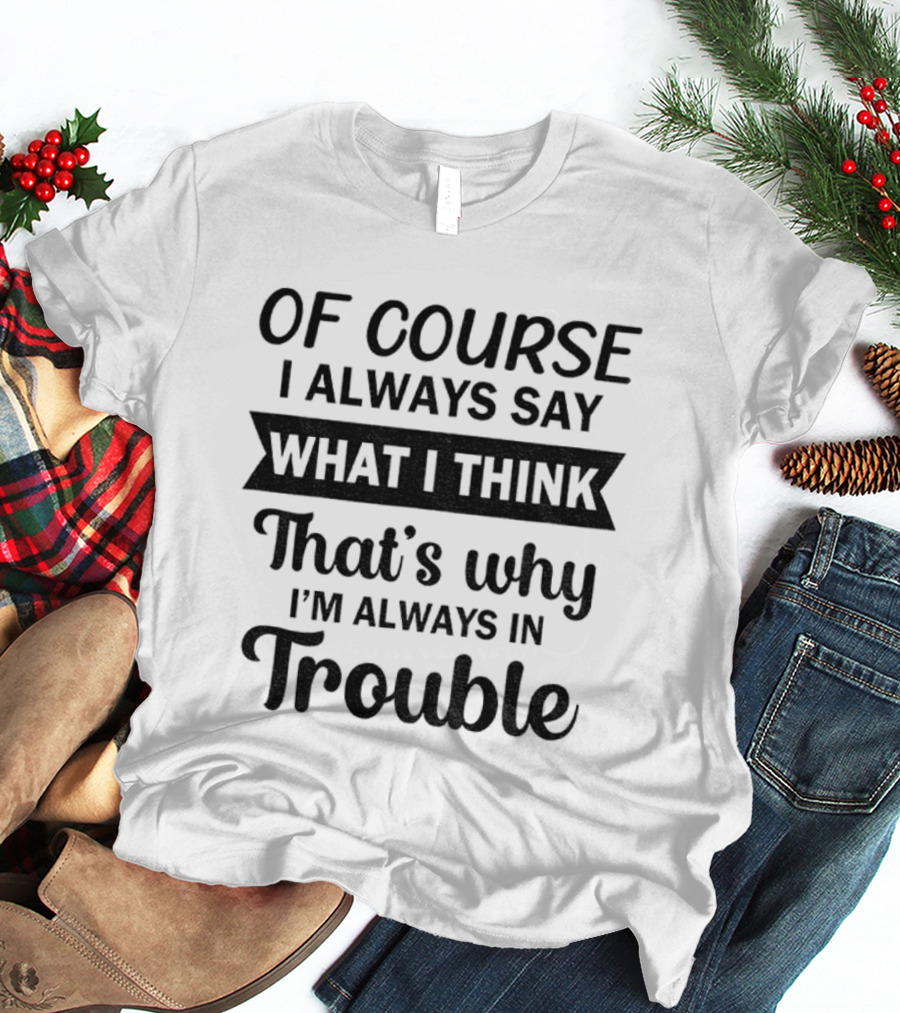 Of Course I Always Say What I Think That's Why I'm Always In Trouble T-Shirt