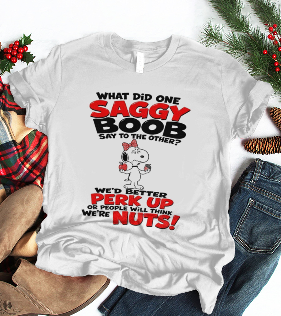 What Did One Saggy Boob Say To The Other Perk Up Or People Will Think We're Nuts Snoopy T-Shirt