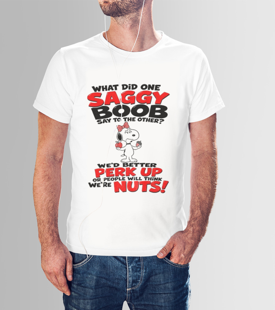 What Did One Saggy Boob Say To The Other Perk Up Or People Will Think We're Nuts Snoopy T-Shirt