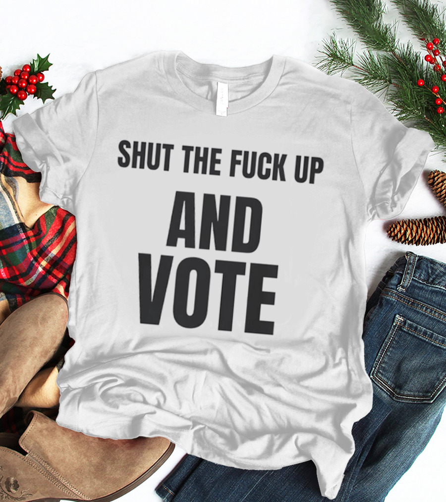 Shut The Fuck Up And Vote Election Voting Empowerment T-Shirt