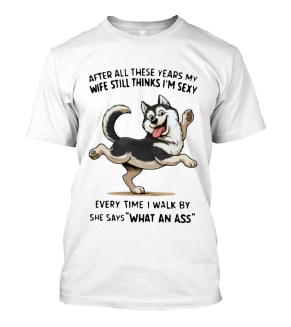 After All These Years My Wife Still Thinks I'm Sexy Husky Every Time I Walk By She Says What An Ass T-Shirt