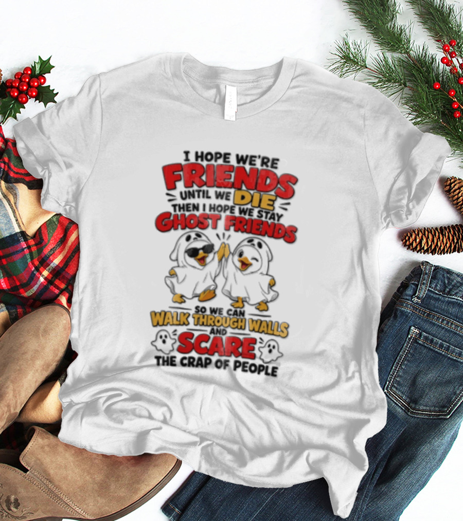 I Hope We Are Friends Until We Die Then I Hope We Stay Ghost Friends Walk Through Walls Scare People T-Shirt