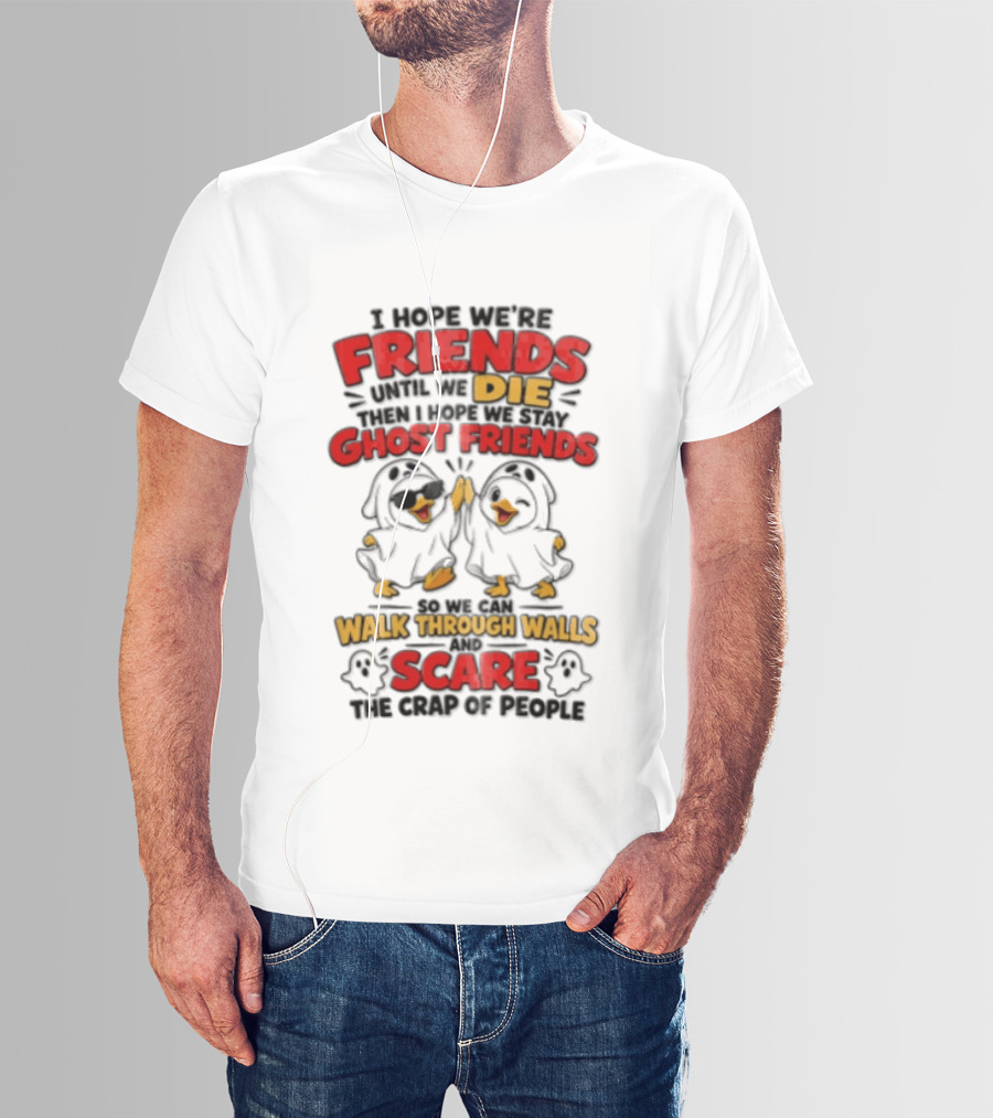 I Hope We Are Friends Until We Die Then I Hope We Stay Ghost Friends Walk Through Walls Scare People T-Shirt