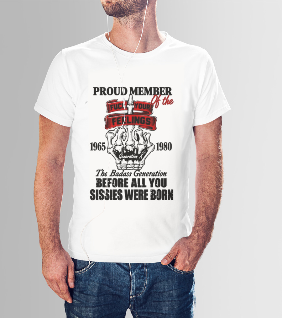 Proud Member Generation X 1965 1980 Fuck Your Feelings Badass Generation Before All You Sissies Were Born T-Shirt