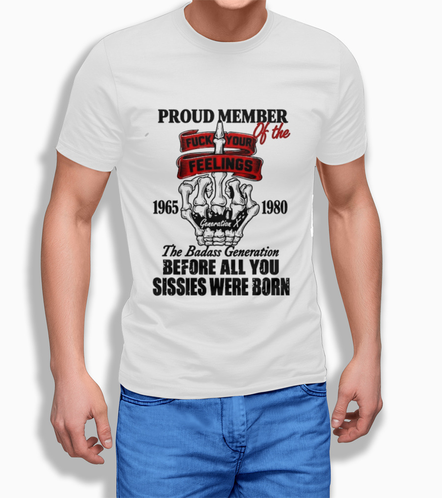 Proud Member Generation X 1965 1980 Fuck Your Feelings Badass Generation Before All You Sissies Were Born T-Shirt