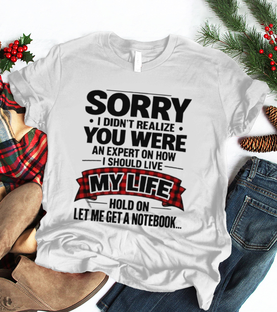 Sorry I Didn't Realize You Were An Expert On How I Should Live My Life Hold On Let Me Get A Notebook T-Shirt