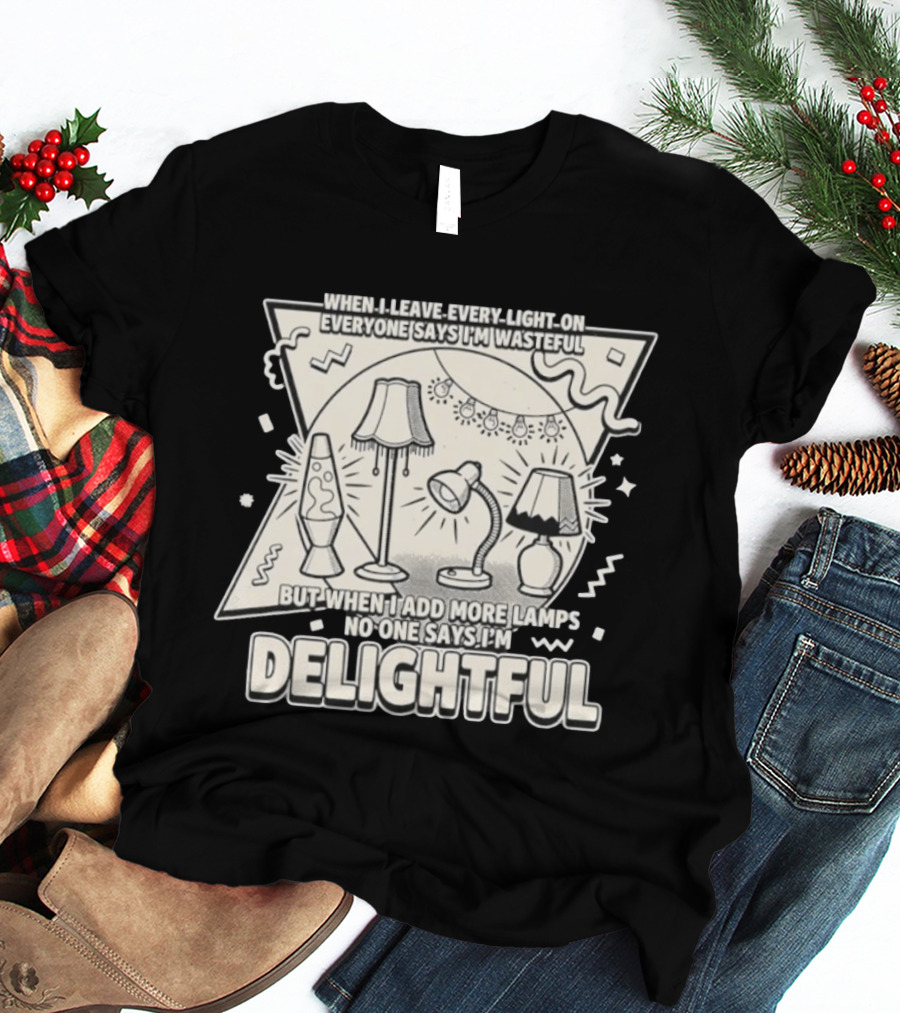 When I Leave Every Light On Everyone Says I'm Wasteful But When I Add More Lamps No One Says I'm Delightful T-Shirt
