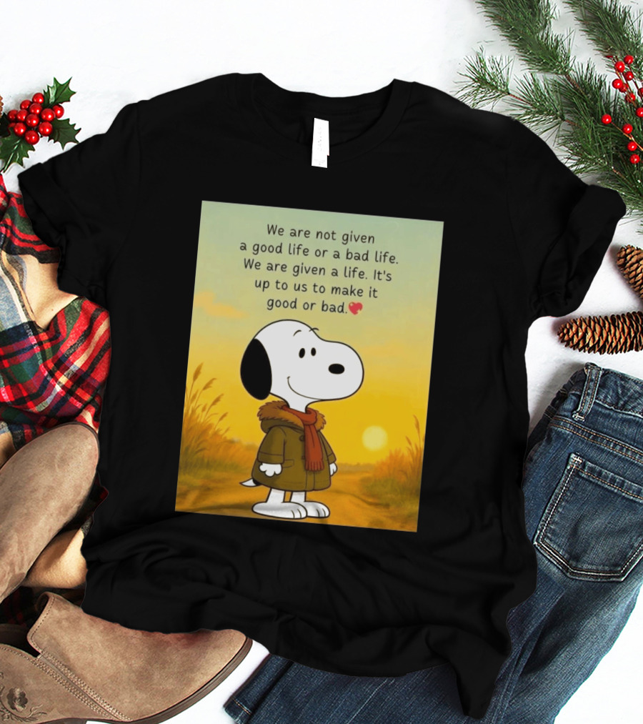 Snoopy We Are Not Given A Good Life Or A Bad Life We Are Given A Life It's Up To Us To Make It Good Or Bad T-Shirt