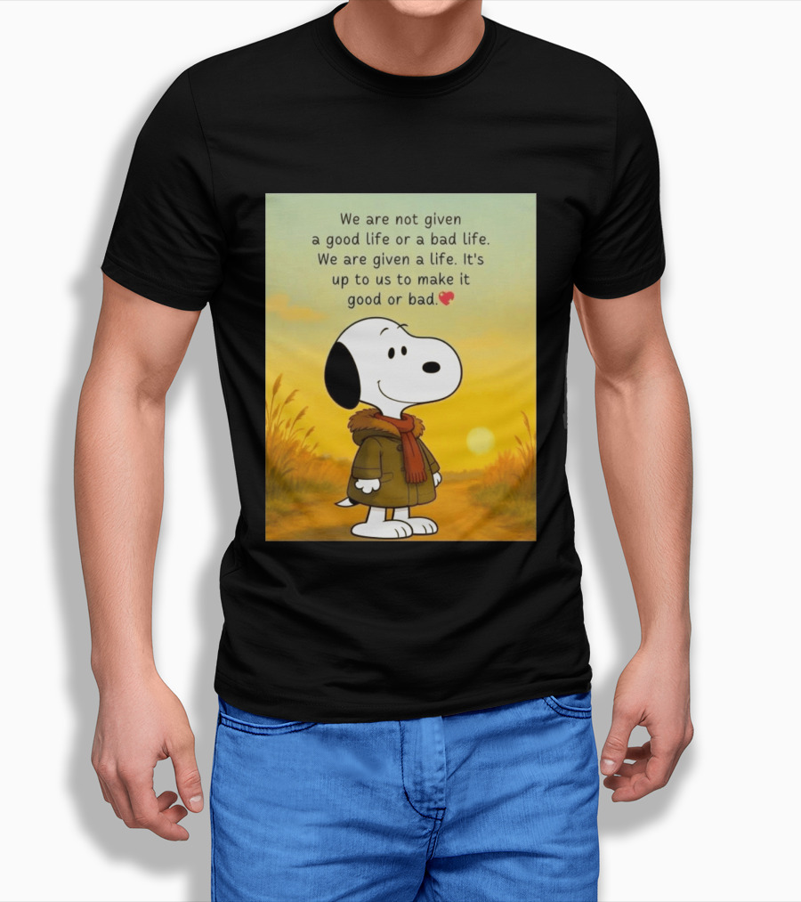 Snoopy We Are Not Given A Good Life Or A Bad Life We Are Given A Life It's Up To Us To Make It Good Or Bad T-Shirt