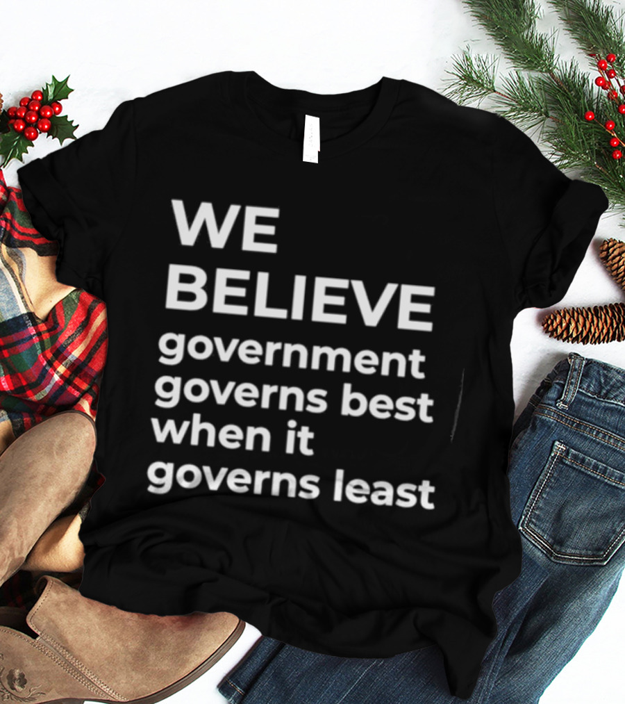 We Believe Government Governs Best When It Governs Least Political Philosophy T-Shirt