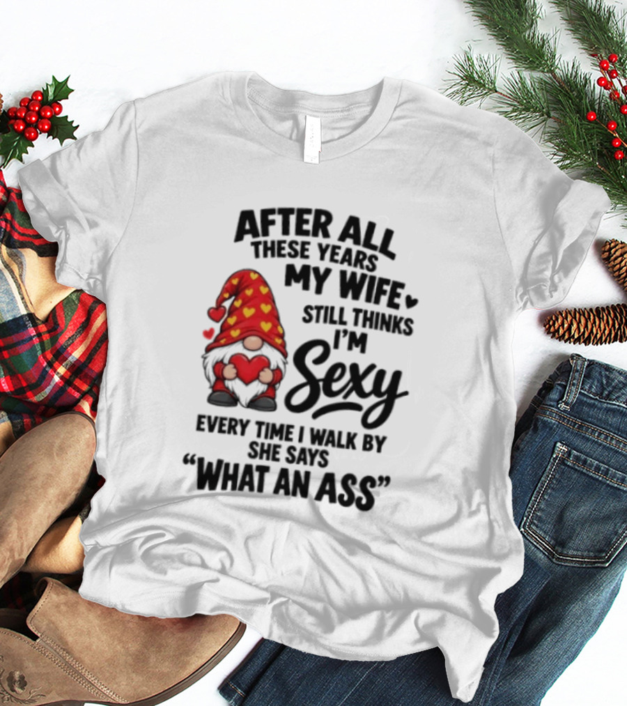 After All These Years My Wife Still Thinks I'm Sexy Every Time I Walk By She Says What An Ass T-Shirt