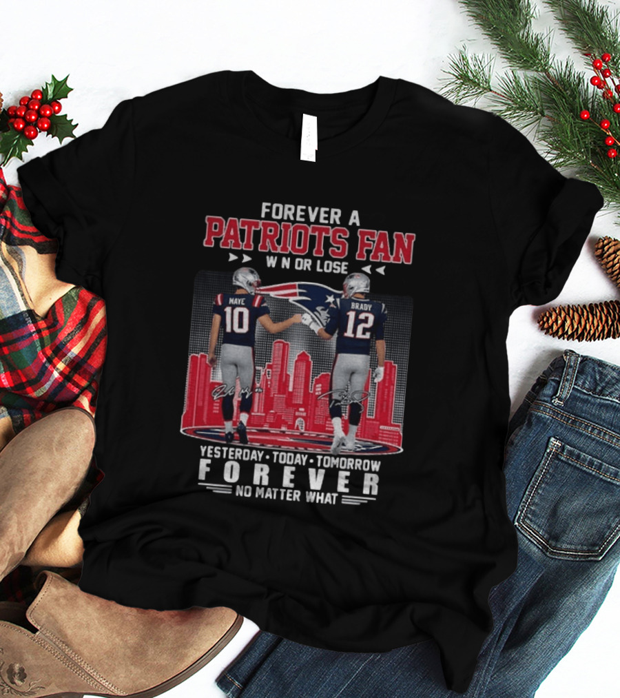 Forever A Patriots Fan Win Or Lose Maye Brady Yesterday Today Tomorrow No Matter What T-Shirt