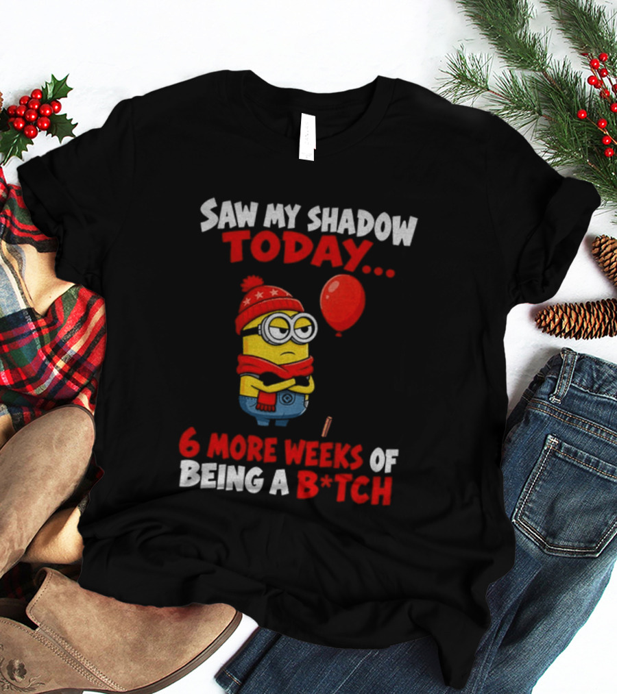Saw My Shadow Today Minion 6 More Weeks Of Being A B*tch Winter Humor T-Shirt