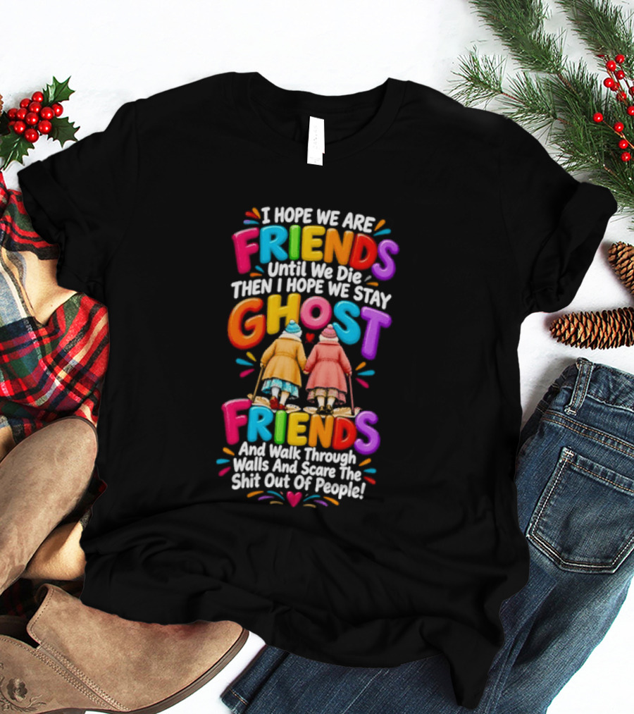 I Hope We Are Friends Until We Die Then I Hope We Stay Ghost Friends And Walk Through Walls Scaring People T-Shirt