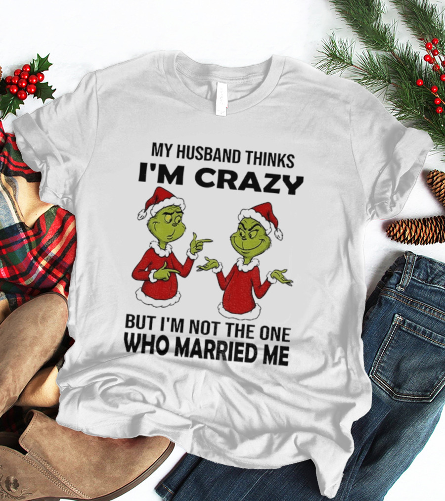 Grinch Santa My Husband Thinks I'm Crazy But I'm Not The One Who Married Me Christmas Sweater T-Shirt