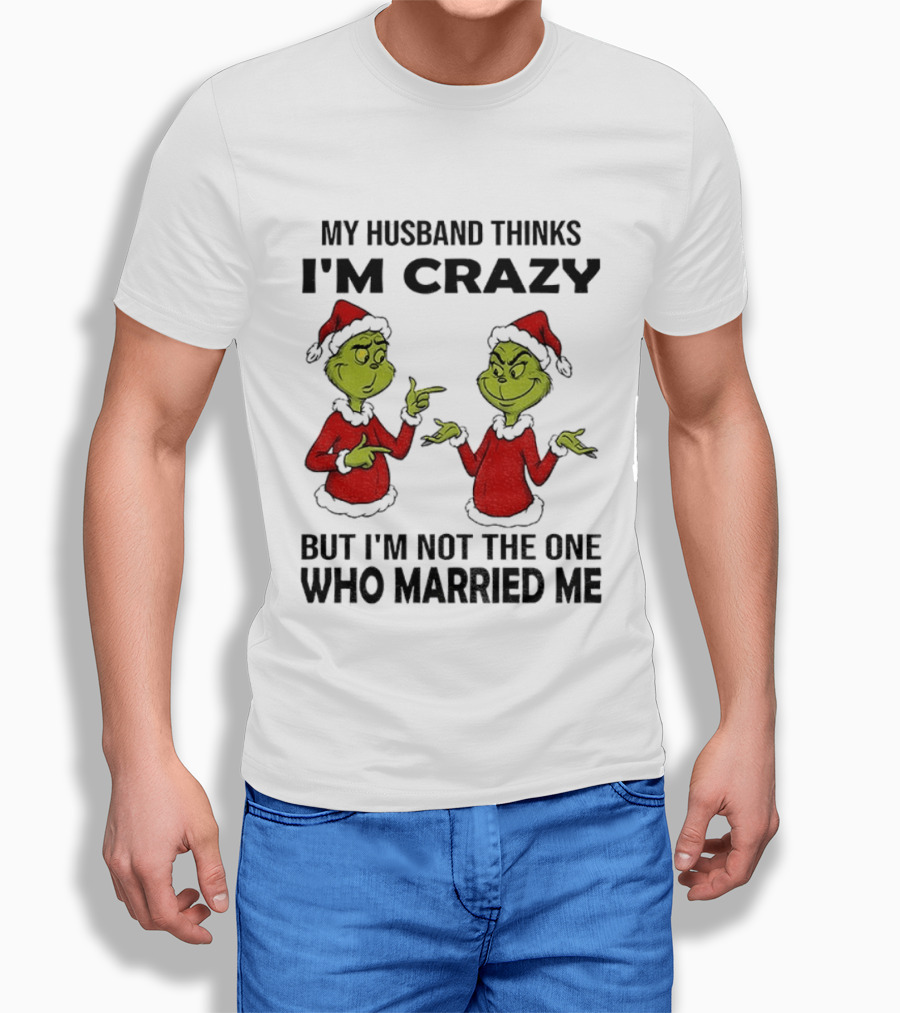 Grinch Santa My Husband Thinks I'm Crazy But I'm Not The One Who Married Me Christmas Sweater T-Shirt