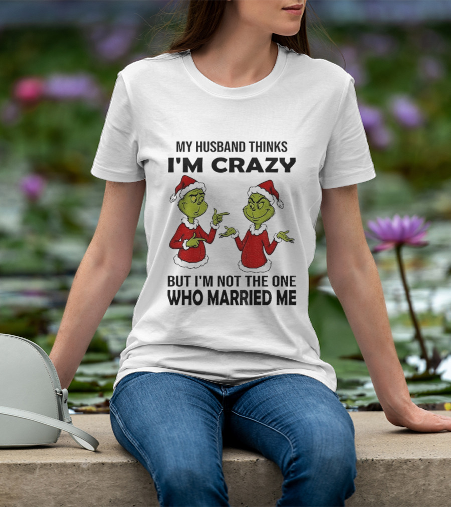 Grinch Santa My Husband Thinks I'm Crazy But I'm Not The One Who Married Me Christmas Sweater T-Shirt