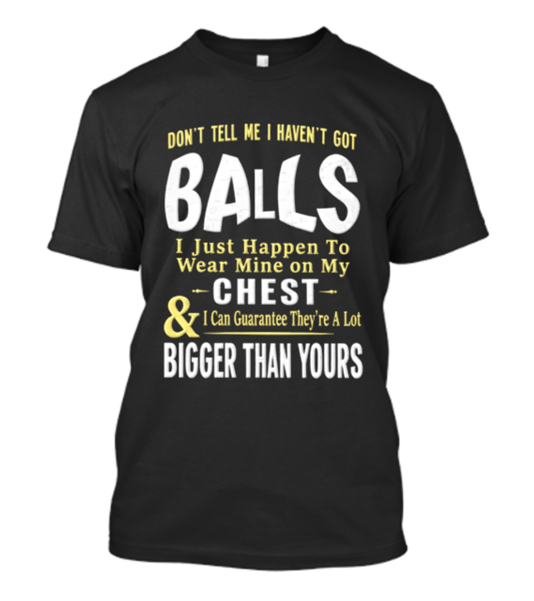 Don't Tell Me I Haven't Got Balls I Just Happen To Wear Mine On My Chest & I Can Guarantee They're A Lot Bigger Than Yours T-Shirt
