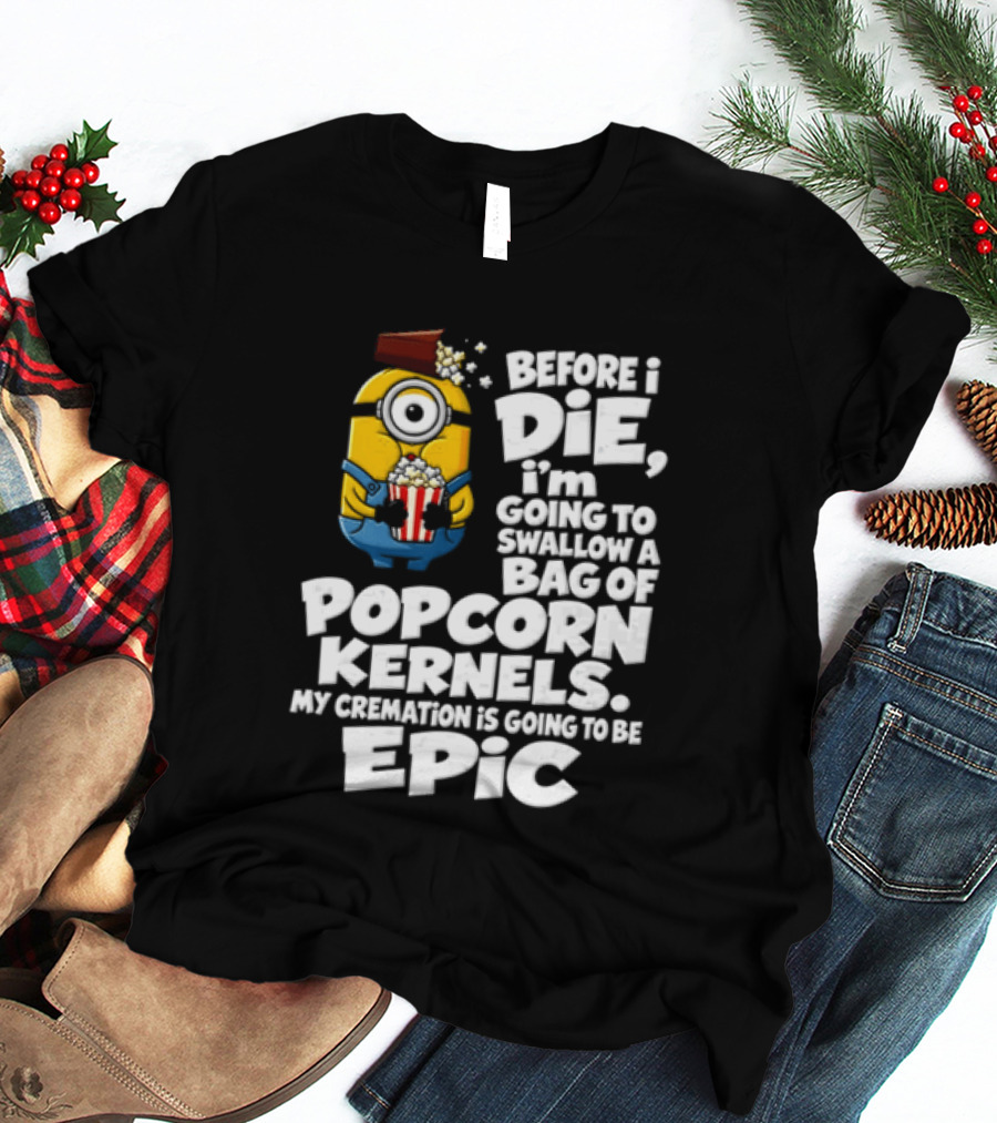 Before I Die I'm Going To Swallow A Bag Of Popcorn Kernels Minion My Cremation Is Going To Be Epic T-Shirt