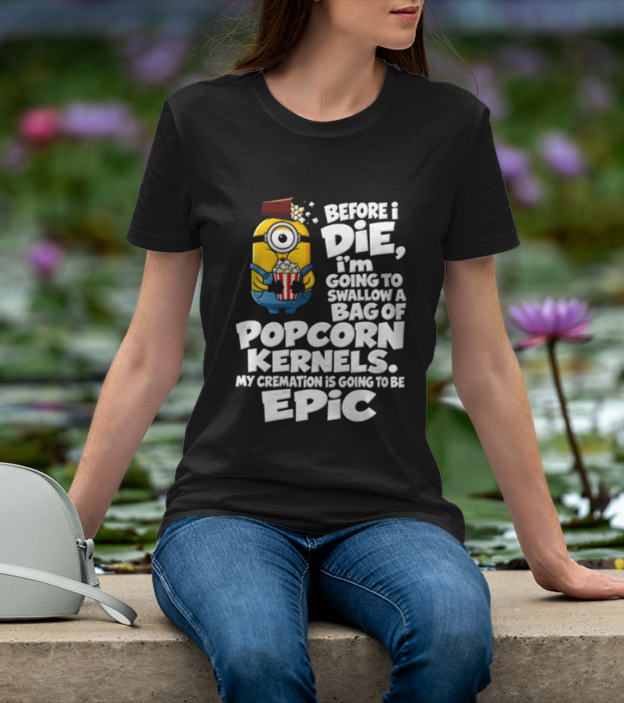 Before I Die I'm Going To Swallow A Bag Of Popcorn Kernels Minion My Cremation Is Going To Be Epic T-Shirt