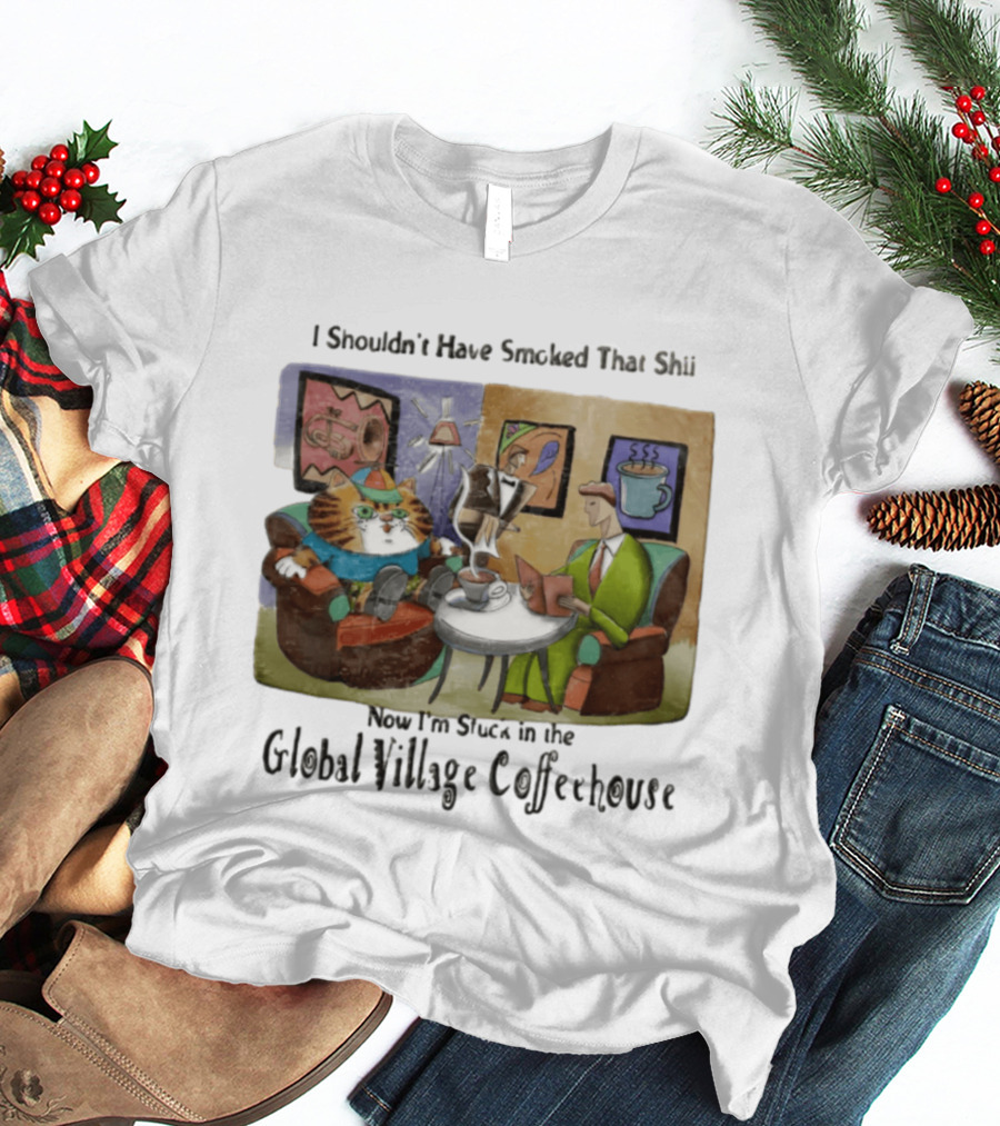 I Shouldn't Have Smoked That Shii Now I'm Stuck In The Global Village Coffeehouse Cat T-Shirt