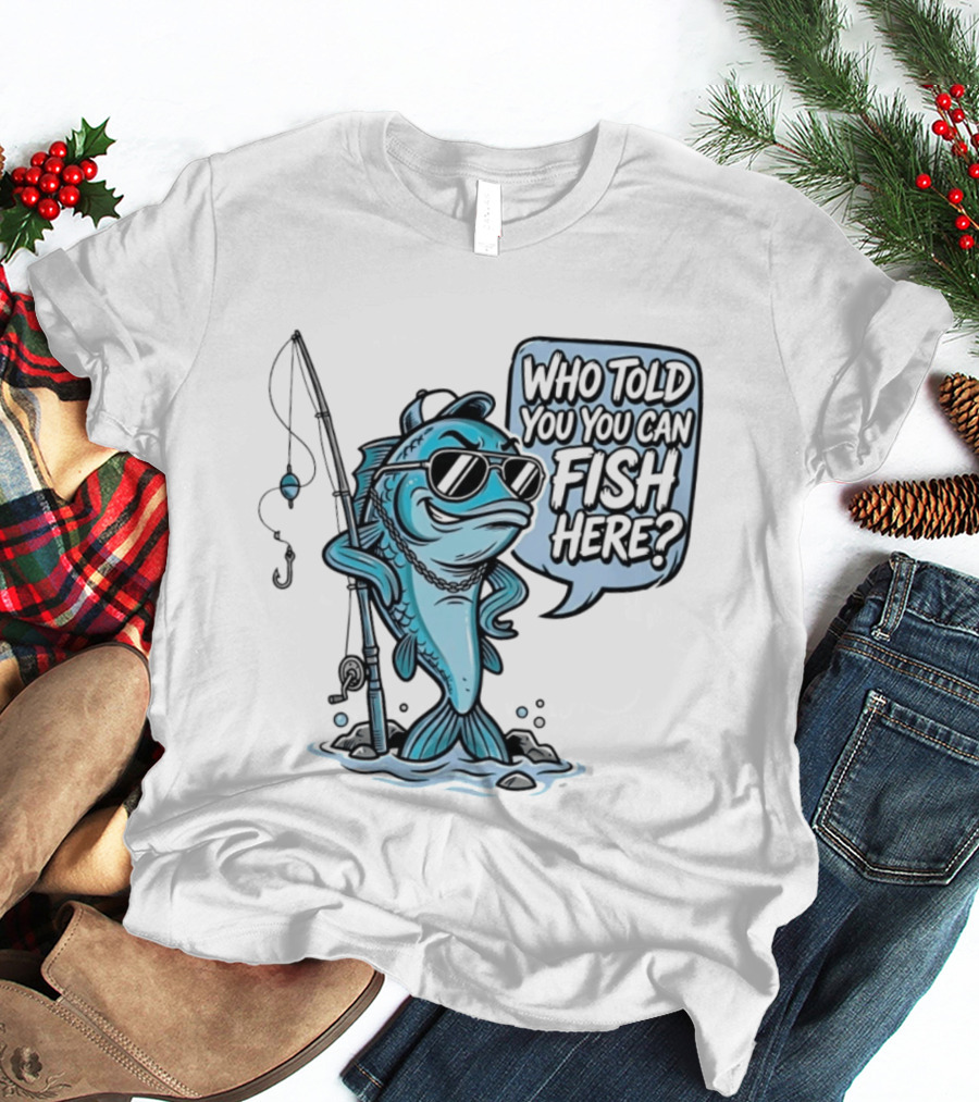Who Told You You Can Fish Here Cool Fish With Fishing Rod T-Shirt