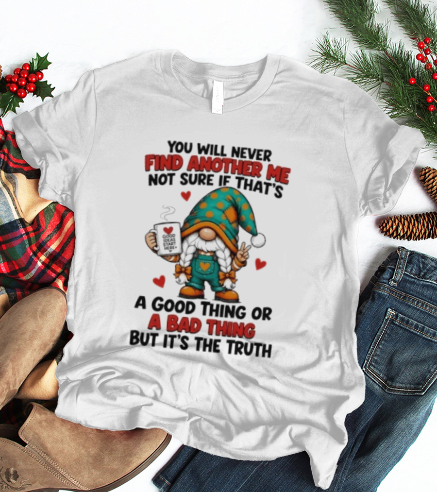 You Will Never Find Another Me Not Sure If That's A Good Thing Or A Bad Thing But It's The Truth Gnome Hearts T-Shirt