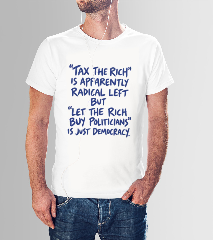 Tax The Rich Apparently Radical Left Let The Rich Buy Politicians Just Democracy T-Shirt