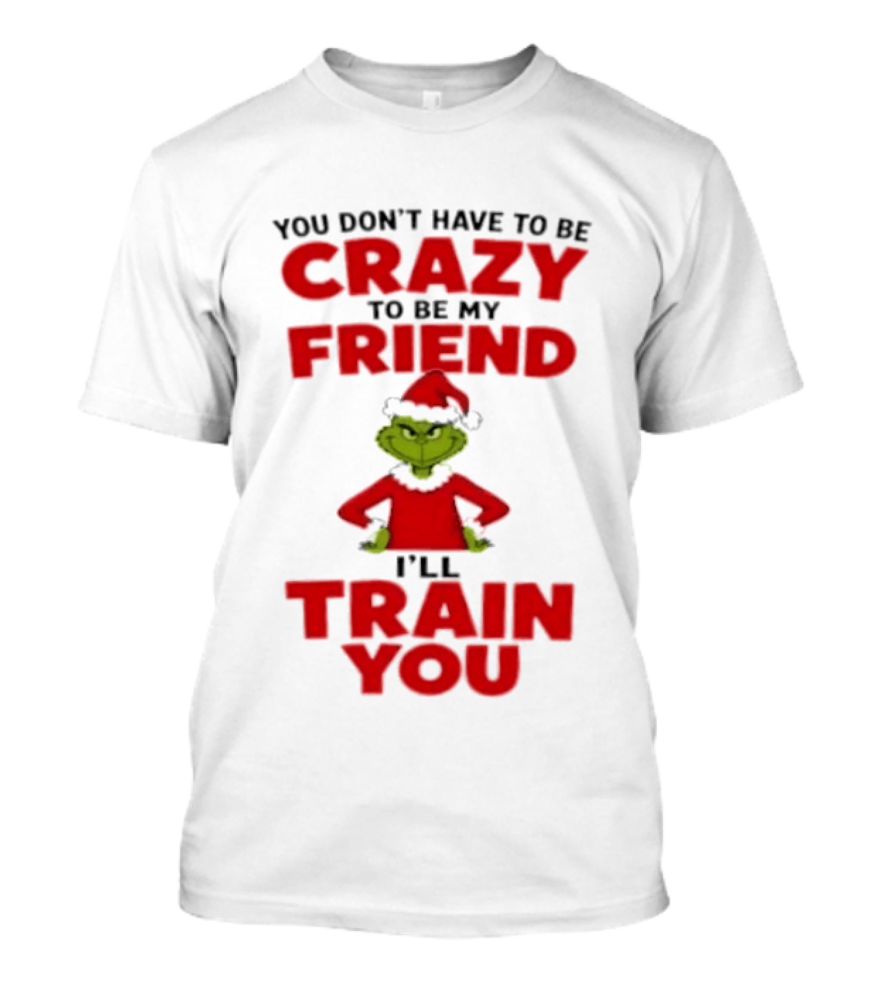 The Grinch You Don't Have To Be Crazy To Be My Friend I'll Train You Christmas T-Shirt