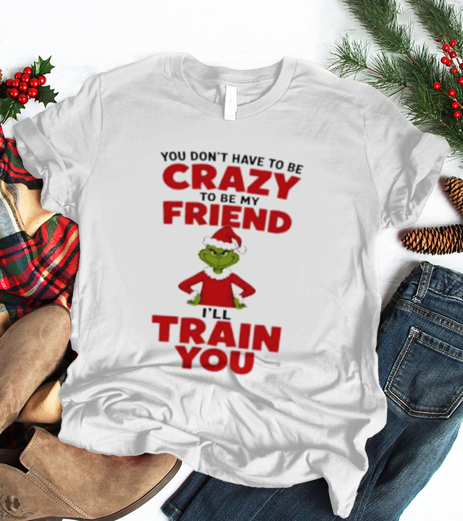The Grinch You Don't Have To Be Crazy To Be My Friend I'll Train You Christmas T-Shirt