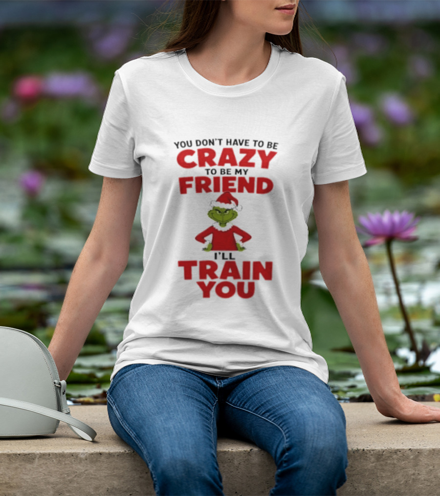 The Grinch You Don't Have To Be Crazy To Be My Friend I'll Train You Christmas T-Shirt