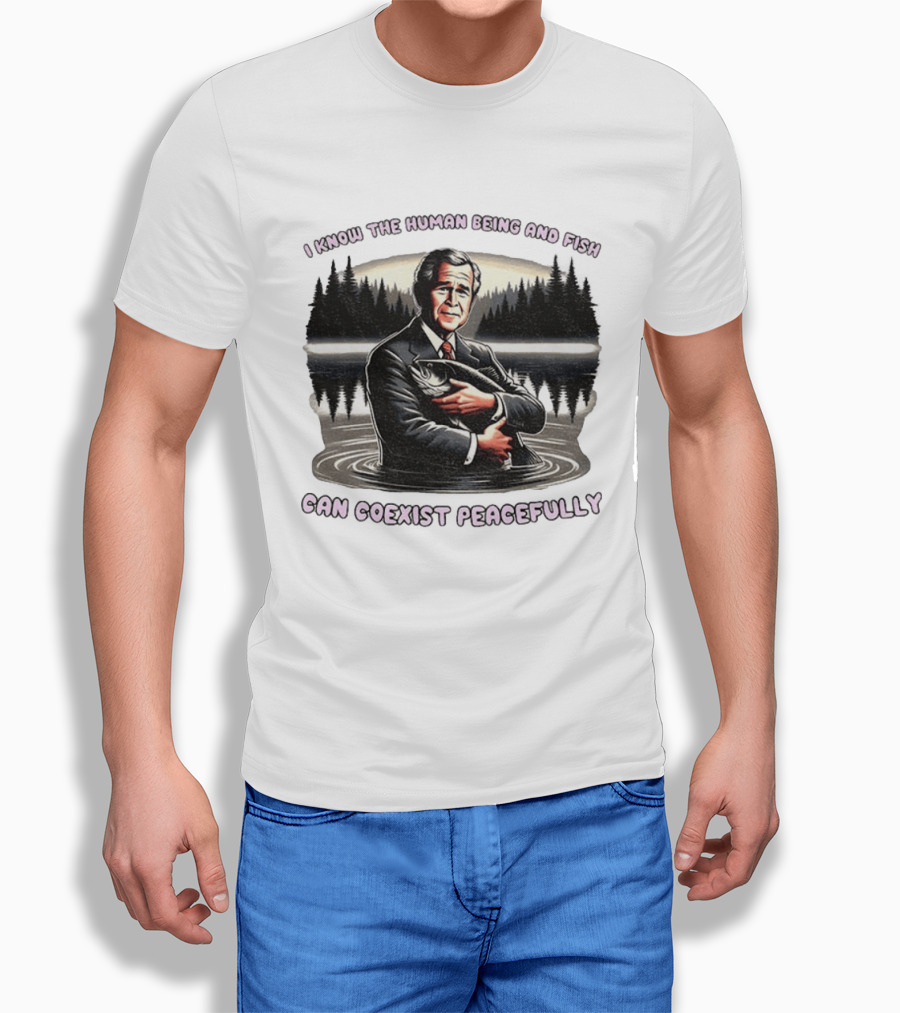George W Bush Human Being And Fish Can Coexist Peacefully T-Shirt