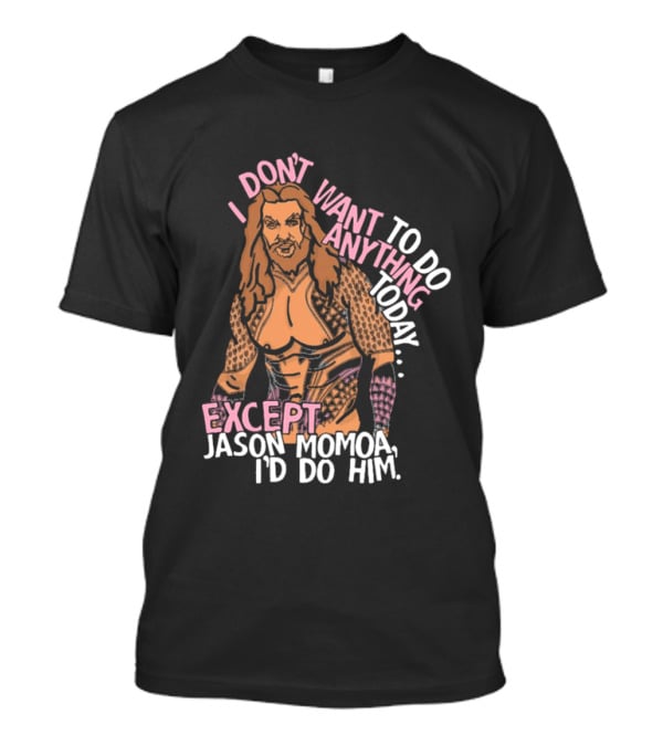 I Don't Want To Do Anything Today Jason Momoa I'd Do Him T-Shirt