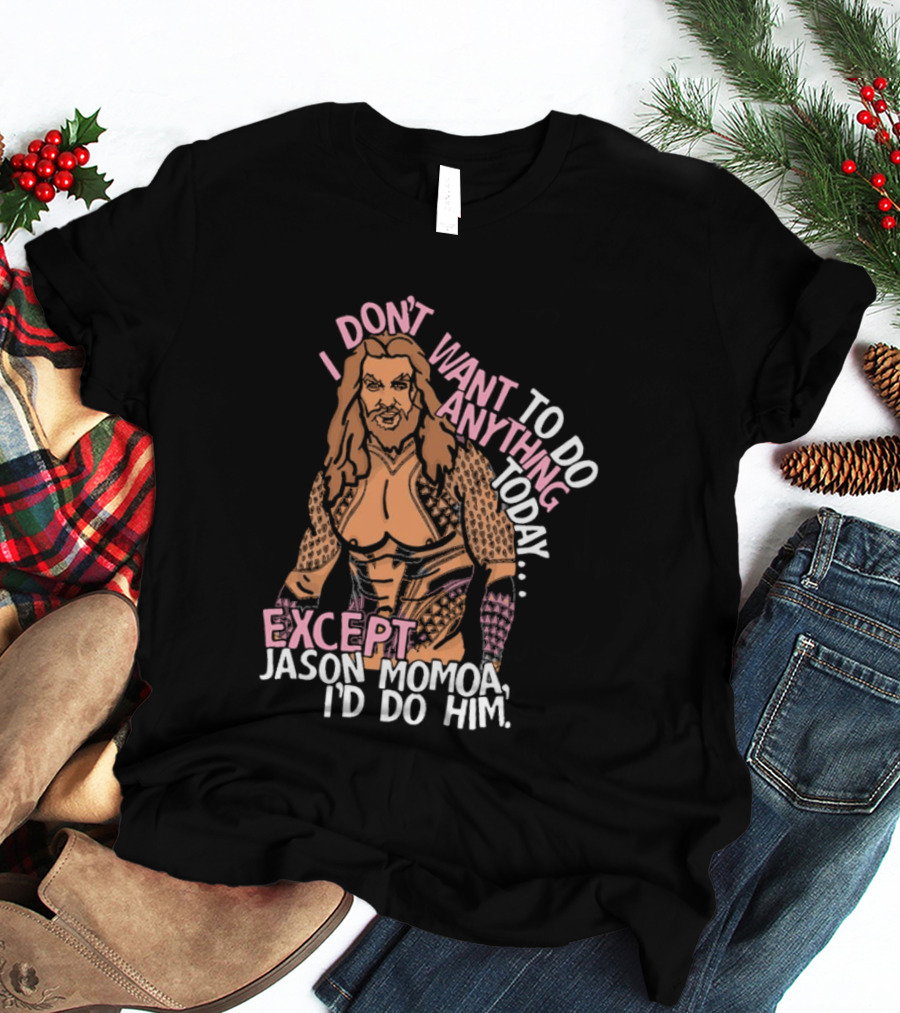 I Don't Want To Do Anything Today Jason Momoa I'd Do Him T-Shirt