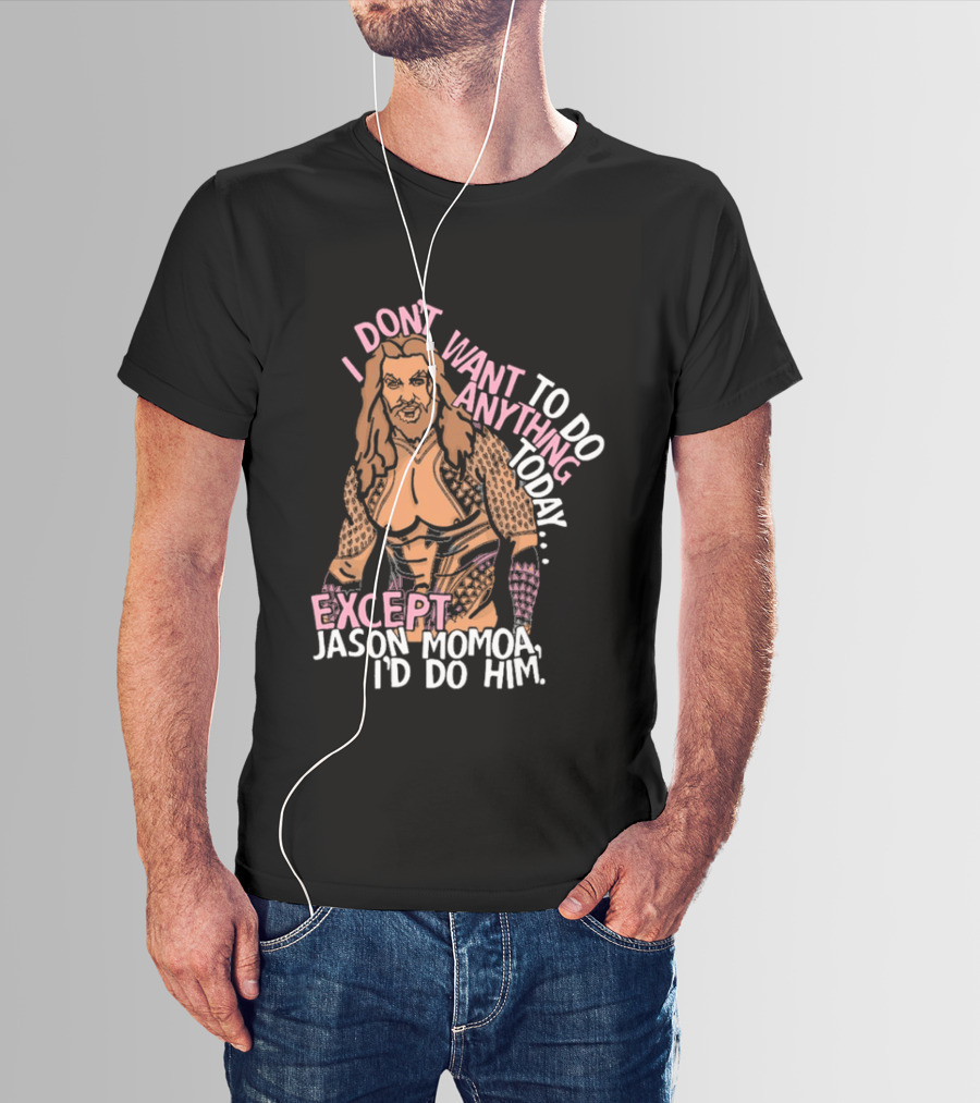 I Don't Want To Do Anything Today Jason Momoa I'd Do Him T-Shirt
