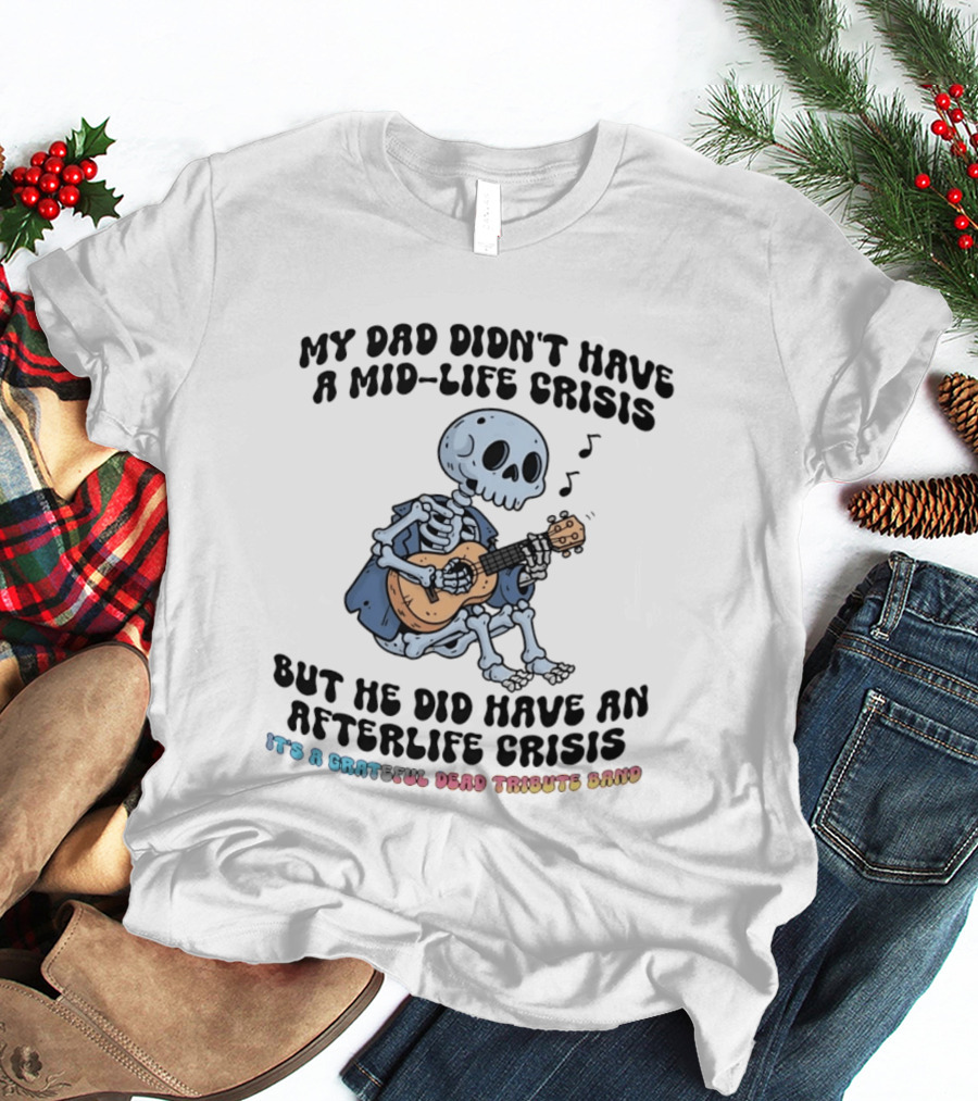 My Dad Didn't Have A Mid Life Crisis But He Did Have An Afterlife Crisis Grateful Dead Tribute Band T-Shirt