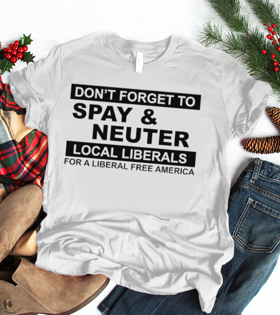 Don't Forget To Spay & Neuter Local Liberals For A Liberal Free America T-Shirt