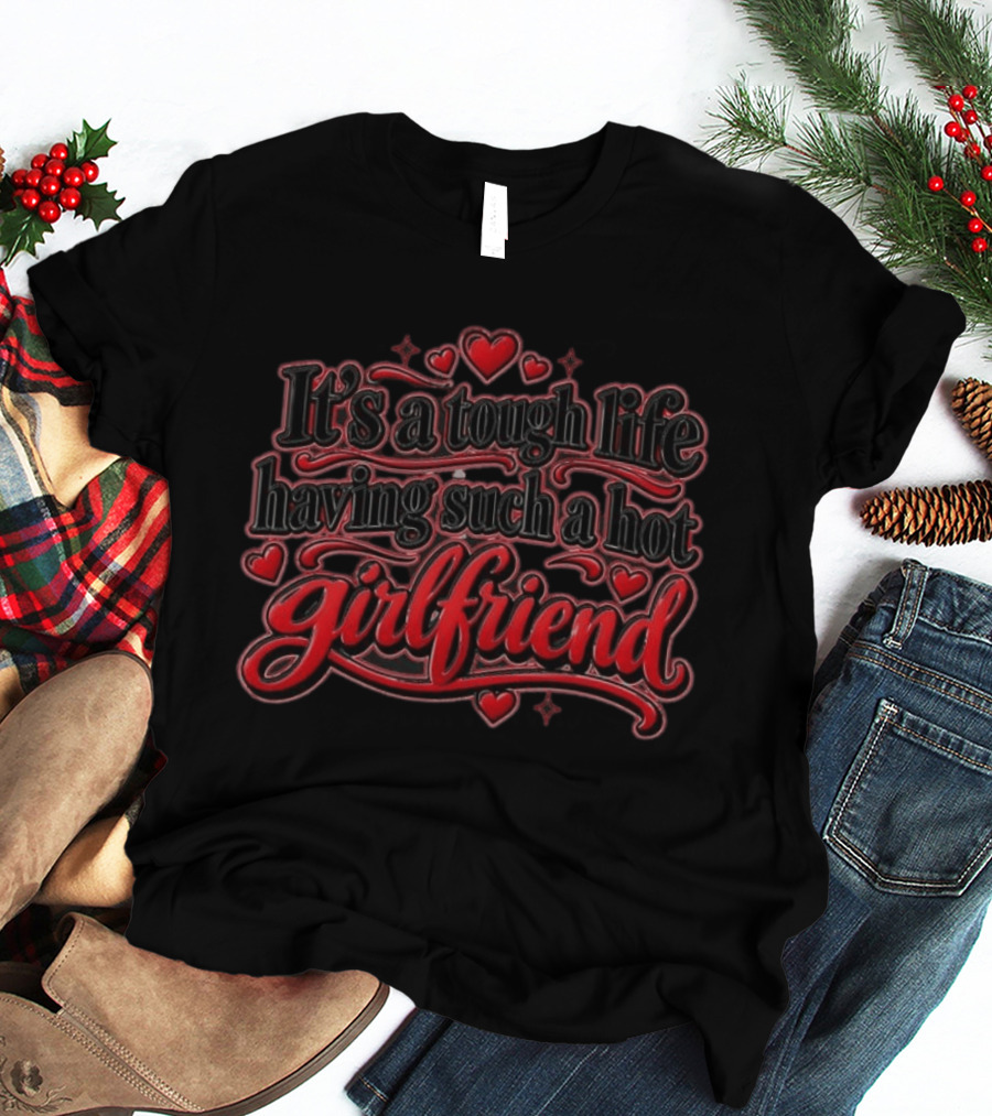 It's A Tough Life Having Such A Hot Girlfriend Hearts And Love T-Shirt