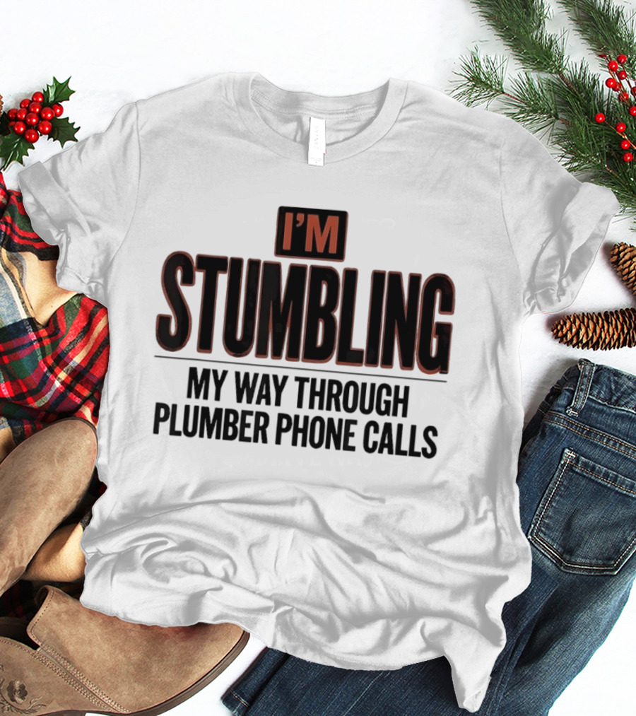 I'm Stumbling My Way Through Plumber Phone Calls T-Shirt