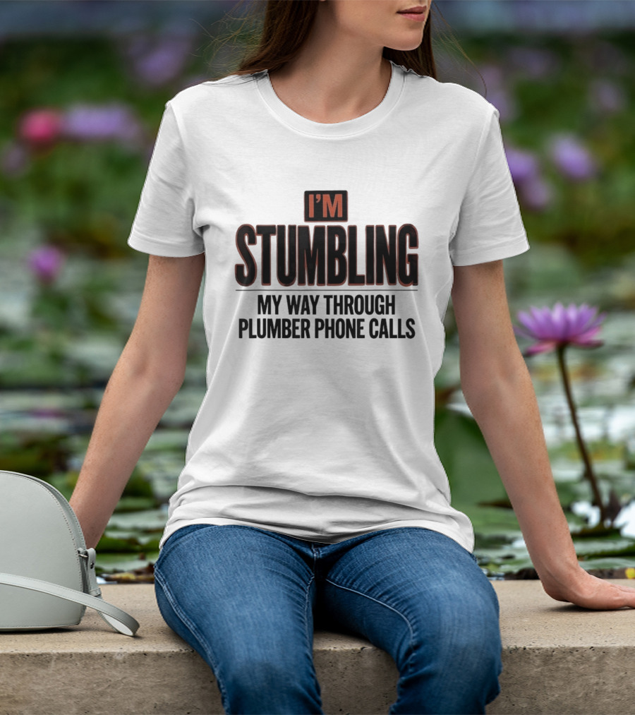 I'm Stumbling My Way Through Plumber Phone Calls T-Shirt