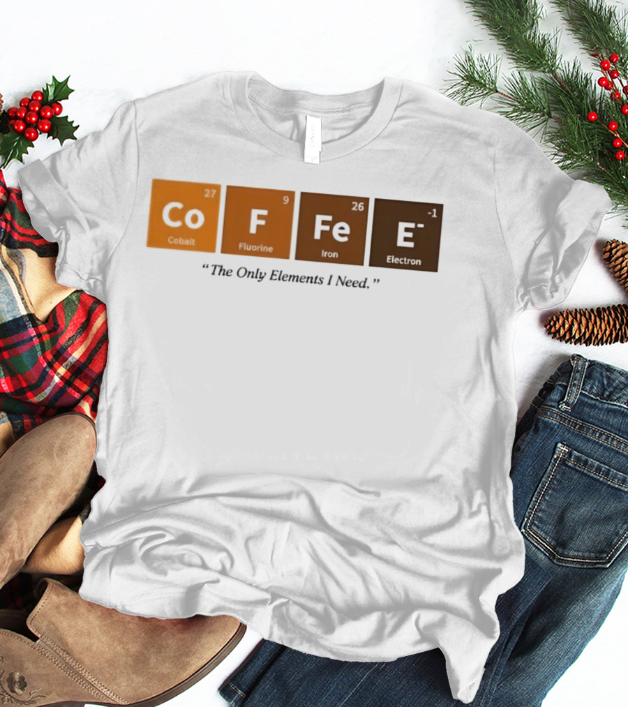 Coffee The Only Elements I Need Periodic Table Co F Fe E T-Shirt