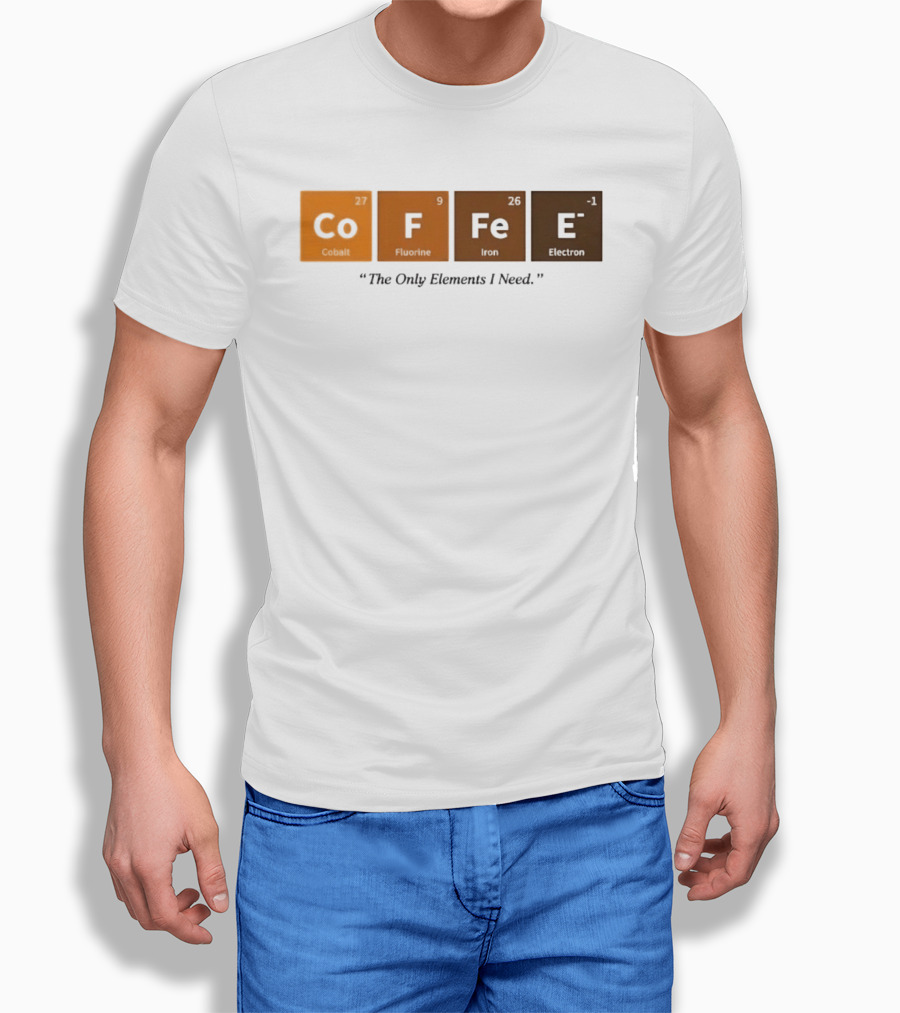 Coffee The Only Elements I Need Periodic Table Co F Fe E T-Shirt