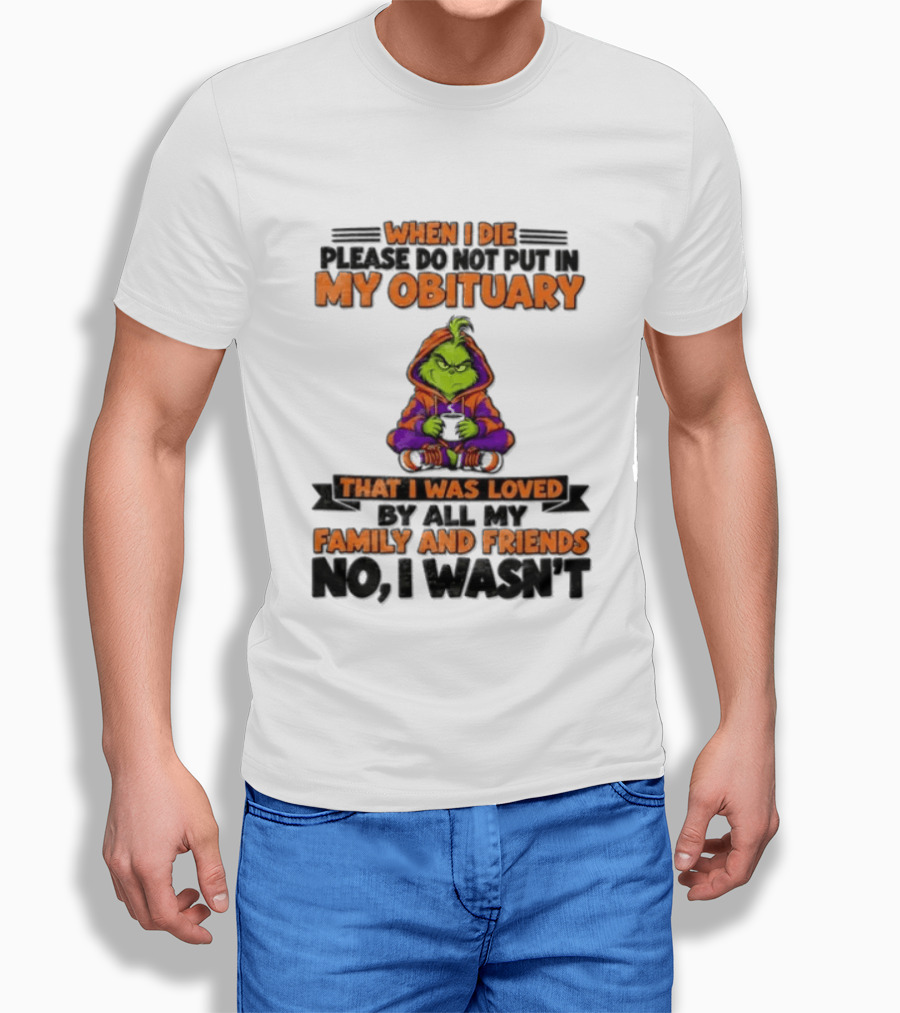 The Grinch When I Die Please Do Not Put In My Obituary That I Was Loved By All My Family And Friends No I Wasn't T-Shirt