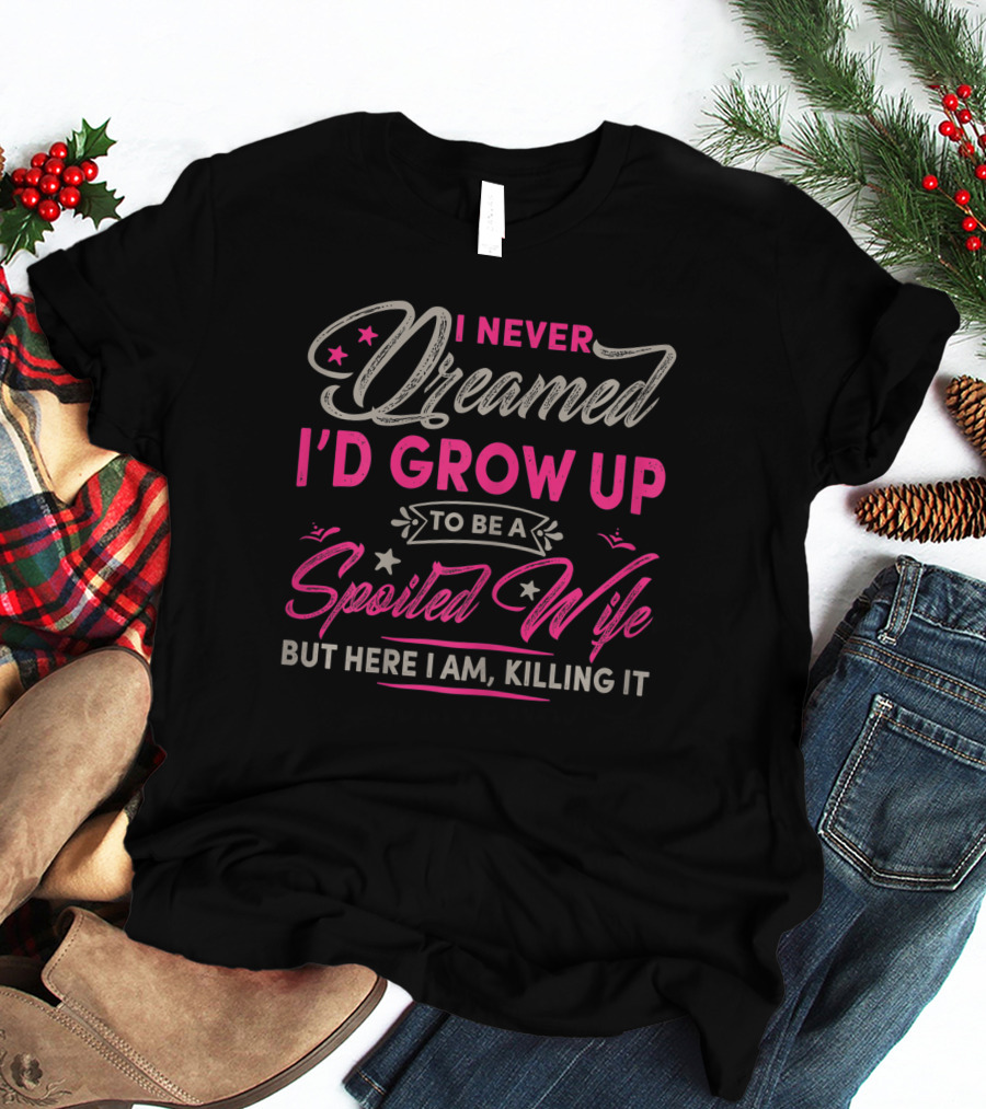 I Never Dreamed I'd Grow Up To Be A Spoiled Wife But Here I Am Killing It T-Shirt