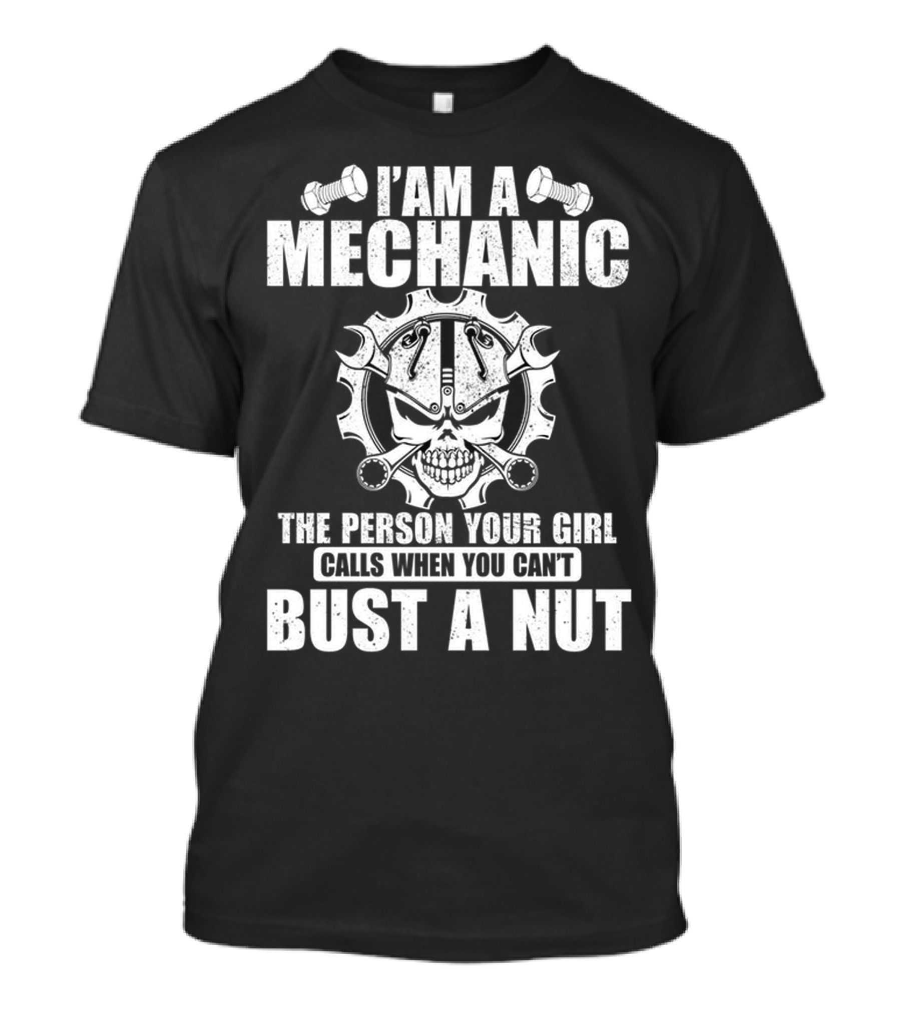 I AM A MECHANIC THE PERSON YOUR GIRL CALLS WHEN YOU CAN'T BUST A NUT T-Shirt