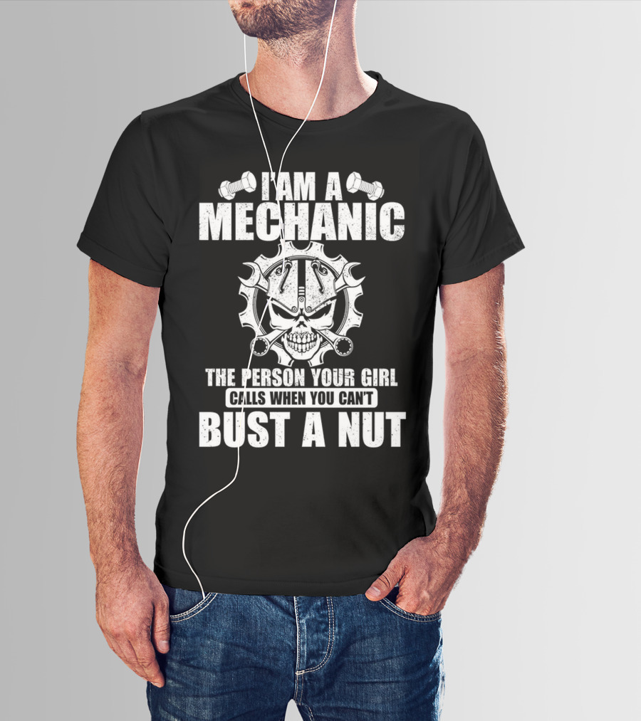 I AM A MECHANIC THE PERSON YOUR GIRL CALLS WHEN YOU CAN'T BUST A NUT T-Shirt