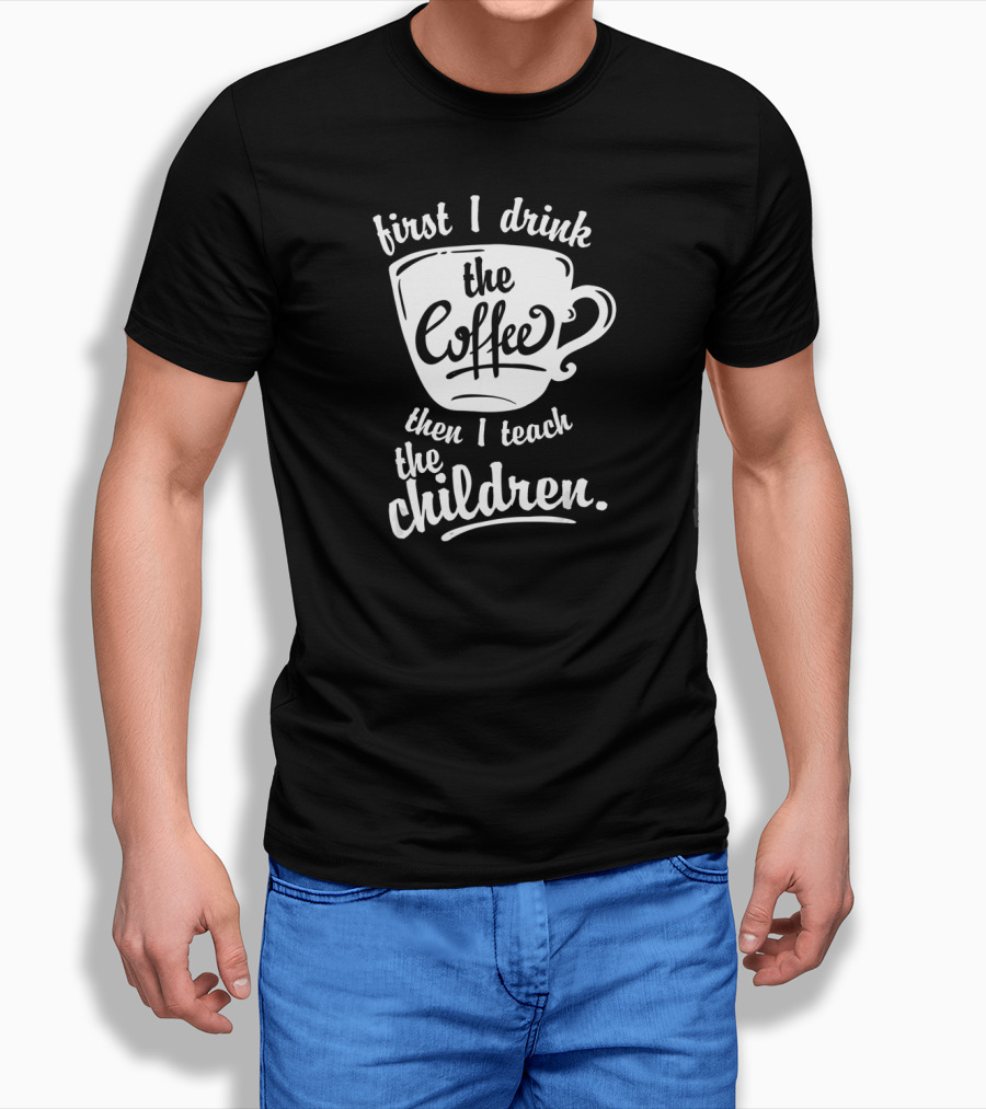 First I Drink The Coffee Then I Teach The Children T-Shirt