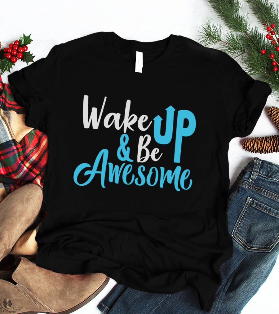 Wake Up Be Awesome Upbeat Motivation Positive Energy T-Shirt
